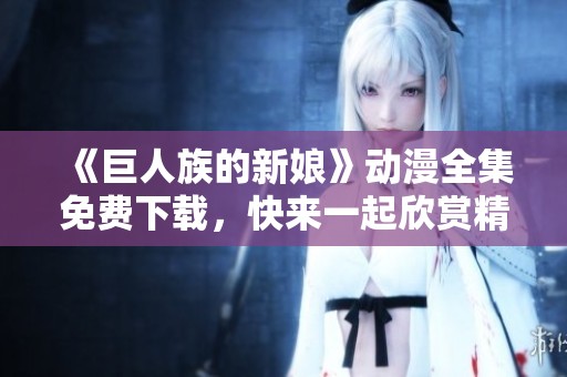 《巨人族的新娘》动漫全集免费下载，快来一起欣赏精彩故事！