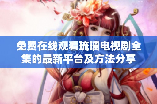 免费在线观看琉璃电视剧全集的最新平台及方法分享