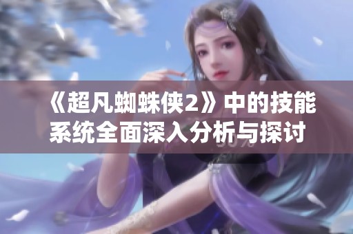 《超凡蜘蛛侠2》中的技能系统全面深入分析与探讨