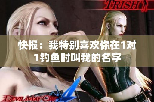 快报：我特别喜欢你在1对1钓鱼时叫我的名字
