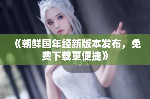《朝鲜国年经新版本发布，免费下载更便捷》