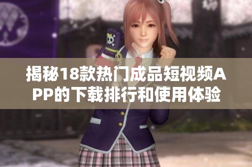 揭秘18款热门成品短视频APP的下载排行和使用体验分析