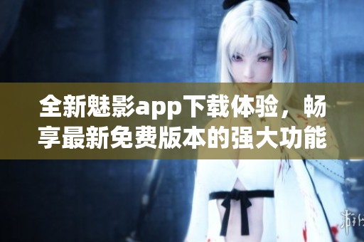 全新魅影app下载体验，畅享最新免费版本的强大功能