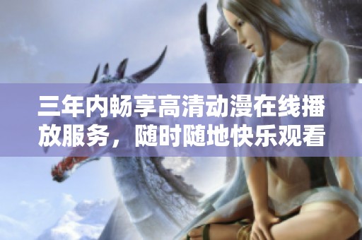 三年内畅享高清动漫在线播放服务，随时随地快乐观看