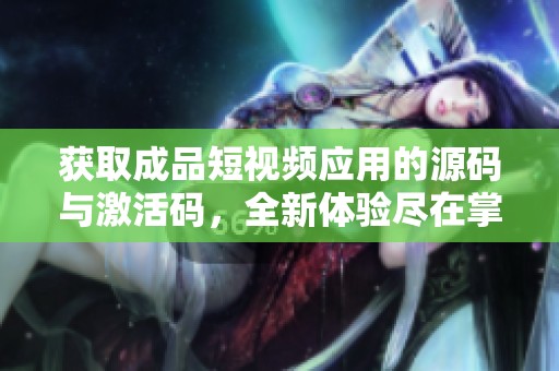 获取成品短视频应用的源码与激活码，全新体验尽在掌握