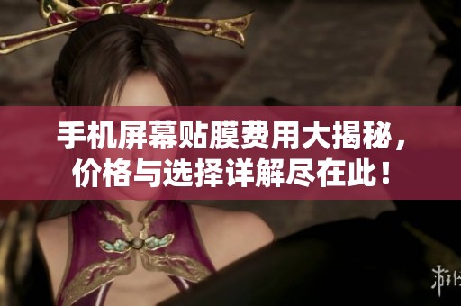 手机屏幕贴膜费用大揭秘，价格与选择详解尽在此！