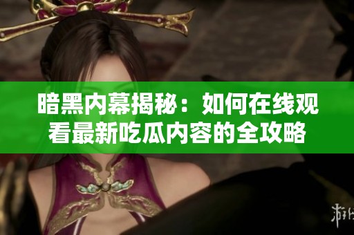 暗黑内幕揭秘：如何在线观看最新吃瓜内容的全攻略