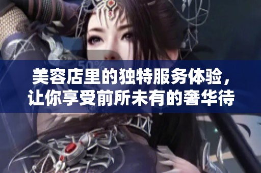 美容店里的独特服务体验，让你享受前所未有的奢华待遇