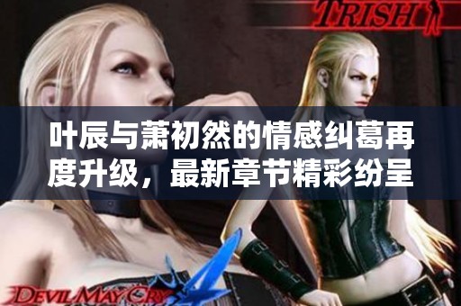 叶辰与萧初然的情感纠葛再度升级，最新章节精彩纷呈