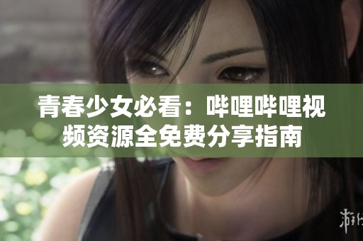 青春少女必看：哔哩哔哩视频资源全免费分享指南