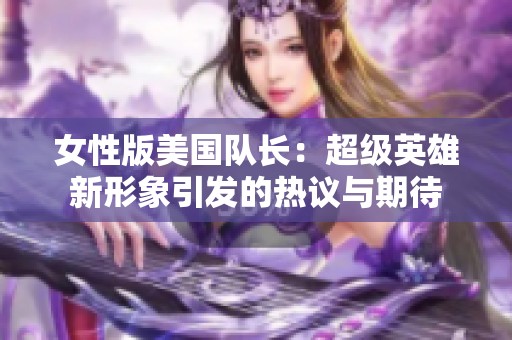 女性版美国队长：超级英雄新形象引发的热议与期待