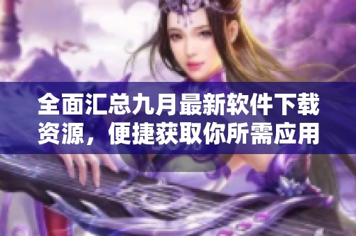 全面汇总九月最新软件下载资源，便捷获取你所需应用