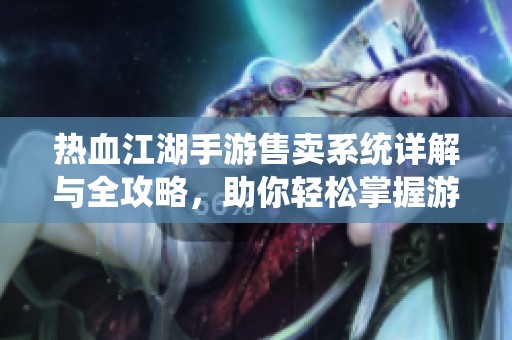 热血江湖手游售卖系统详解与全攻略，助你轻松掌握游戏策略