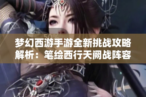 梦幻西游手游全新挑战攻略解析：笔绘西行天阙战阵容详解
