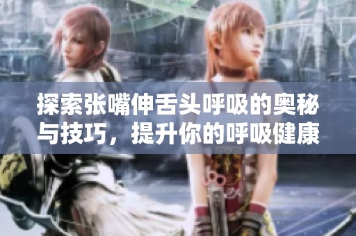探索张嘴伸舌头呼吸的奥秘与技巧，提升你的呼吸健康