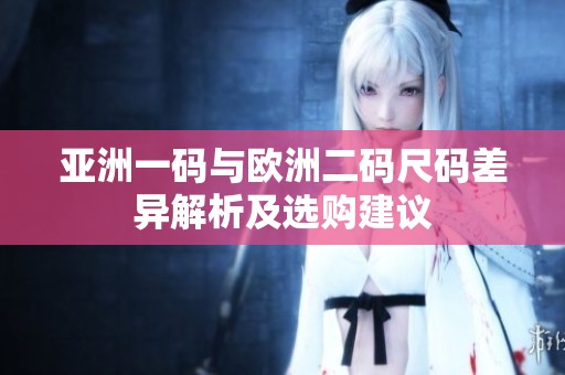 亚洲一码与欧洲二码尺码差异解析及选购建议