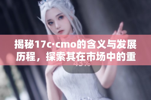 揭秘17c·cmo的含义与发展历程，探索其在市场中的重要性