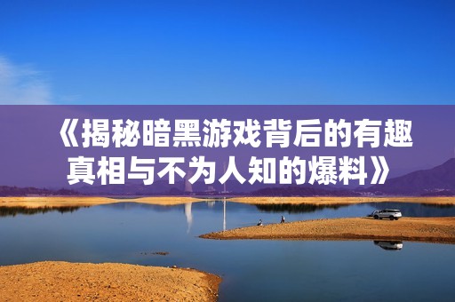 《揭秘暗黑游戏背后的有趣真相与不为人知的爆料》