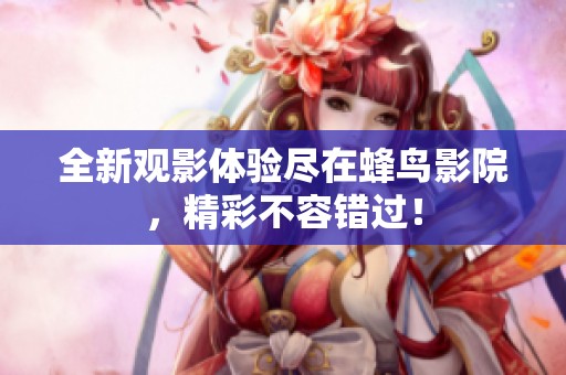 全新观影体验尽在蜂鸟影院，精彩不容错过！