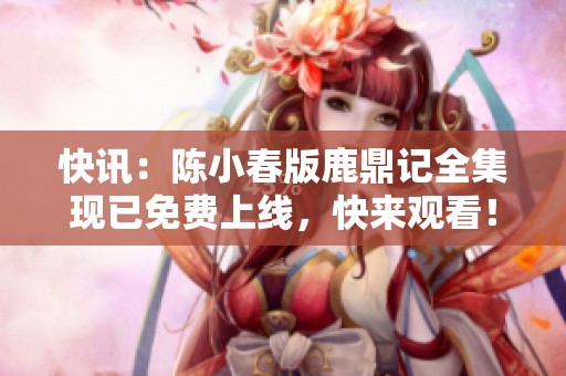快讯：陈小春版鹿鼎记全集现已免费上线，快来观看！