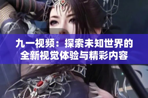 九一视频：探索未知世界的全新视觉体验与精彩内容