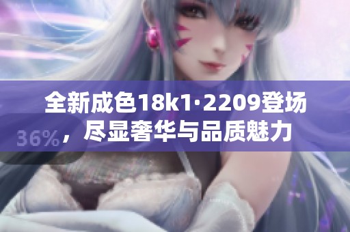 全新成色18k1·2209登场，尽显奢华与品质魅力