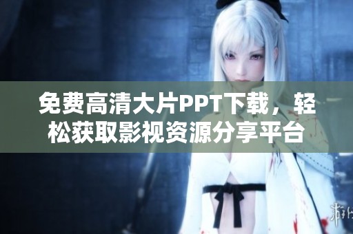 免费高清大片PPT下载，轻松获取影视资源分享平台