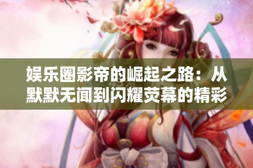 娱乐圈影帝的崛起之路：从默默无闻到闪耀荧幕的精彩人生