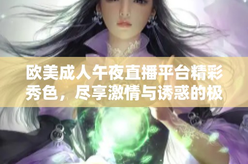 欧美成人午夜直播平台精彩秀色，尽享激情与诱惑的极致体验