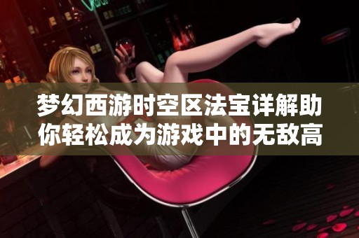 梦幻西游时空区法宝详解助你轻松成为游戏中的无敌高手