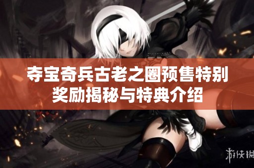 夺宝奇兵古老之圈预售特别奖励揭秘与特典介绍