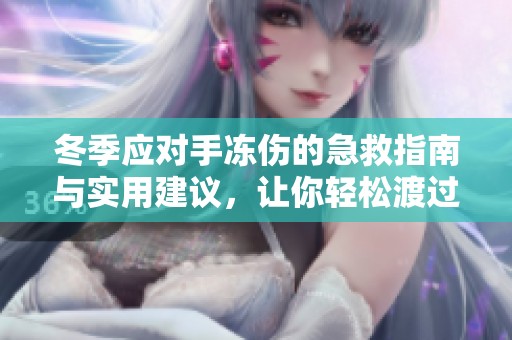 冬季应对手冻伤的急救指南与实用建议，让你轻松渡过寒冷季节