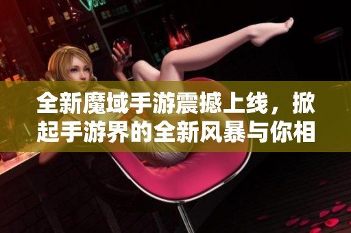 全新魔域手游震撼上线，掀起手游界的全新风暴与你相约冒险之旅