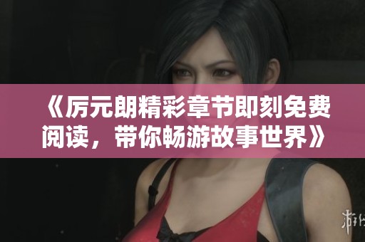 《厉元朗精彩章节即刻免费阅读，带你畅游故事世界》
