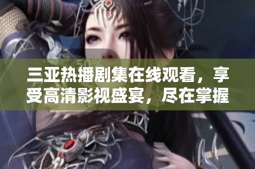 三亚热播剧集在线观看，享受高清影视盛宴，尽在掌握之中