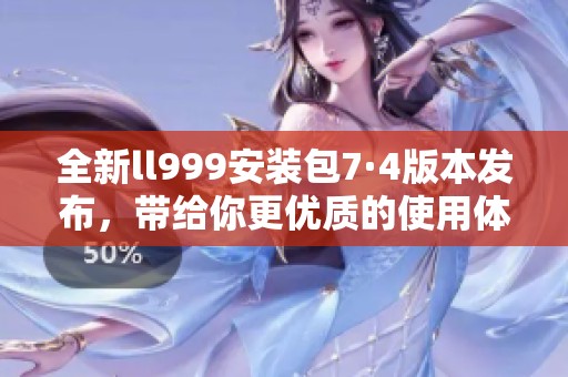 全新ll999安装包7·4版本发布，带给你更优质的使用体验