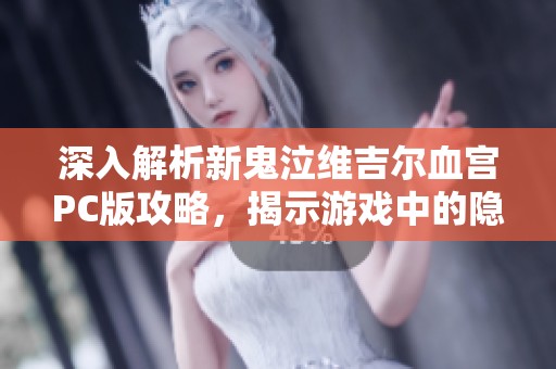深入解析新鬼泣维吉尔血宫PC版攻略，揭示游戏中的隐藏真相与挑战