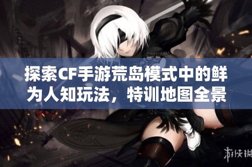 探索CF手游荒岛模式中的鲜为人知玩法，特训地图全景攻略分享