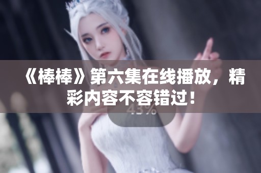 《棒棒》第六集在线播放，精彩内容不容错过！