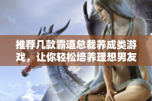 推荐几款霸道总裁养成类游戏，让你轻松培养理想男友