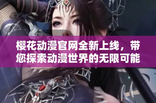 樱花动漫官网全新上线，带您探索动漫世界的无限可能