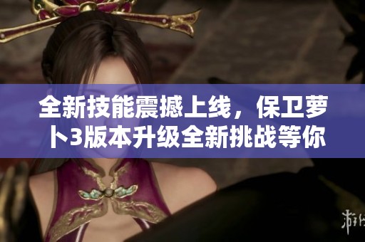 全新技能震撼上线，保卫萝卜3版本升级全新挑战等你来战