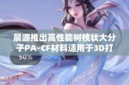晨源推出高性能树枝状大分子PA-CF材料适用于3D打印的理想选择