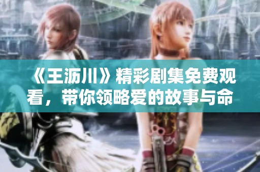 《王沥川》精彩剧集免费观看，带你领略爱的故事与命运交织