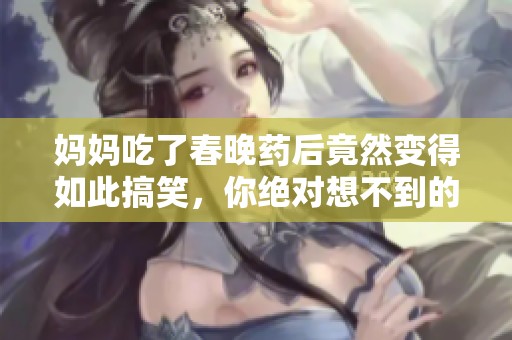 妈妈吃了春晚药后竟然变得如此搞笑，你绝对想不到的效果