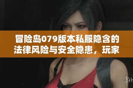 冒险岛079版本私服隐含的法律风险与安全隐患，玩家需仔细甄别选择