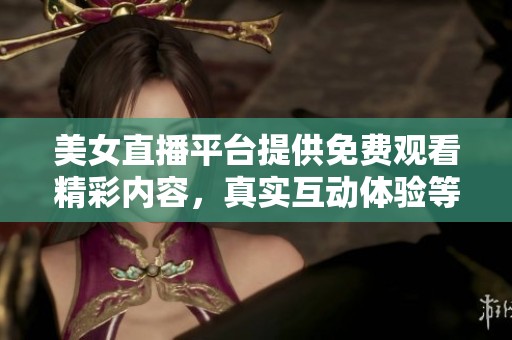 美女直播平台提供免费观看精彩内容，真实互动体验等你来探享