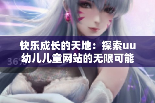 快乐成长的天地：探索uu幼儿儿童网站的无限可能