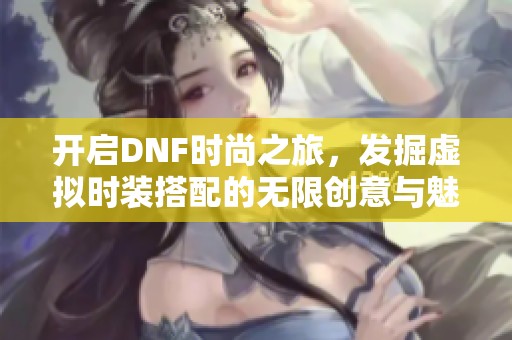 开启DNF时尚之旅，发掘虚拟时装搭配的无限创意与魅力