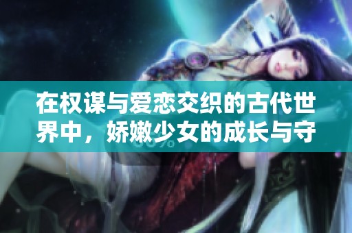在权谋与爱恋交织的古代世界中，娇嫩少女的成长与守护之路
